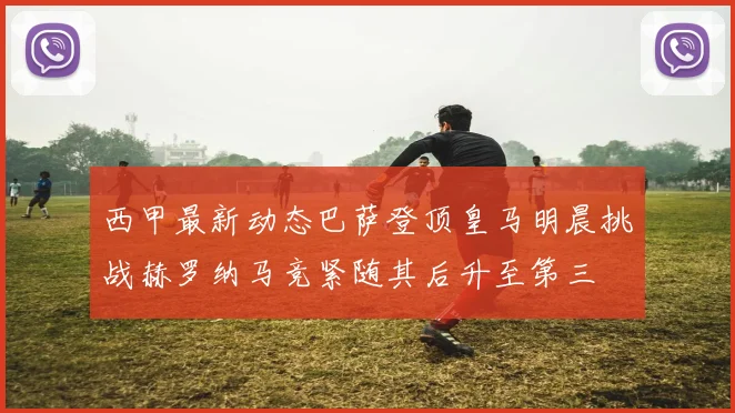 西甲最新动态巴萨登顶皇马明晨挑战赫罗纳马竞紧随其后升至第三