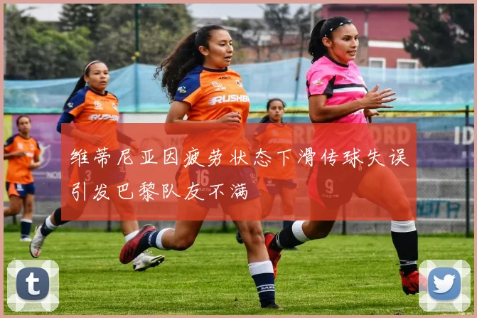 维蒂尼亚因疲劳状态下滑传球失误引发巴黎队友不满