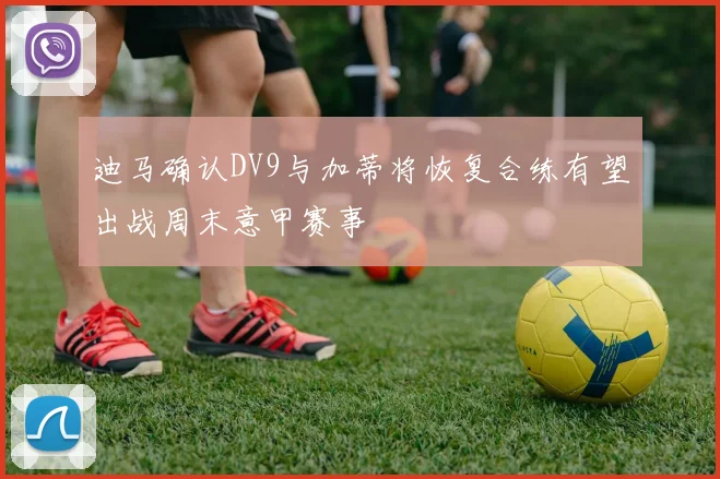 迪马确认DV9与加蒂将恢复合练有望出战周末意甲赛事