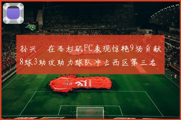 孙兴慜在洛杉矶FC表现惊艳9场贡献8球3助攻助力球队冲击西区第三名
