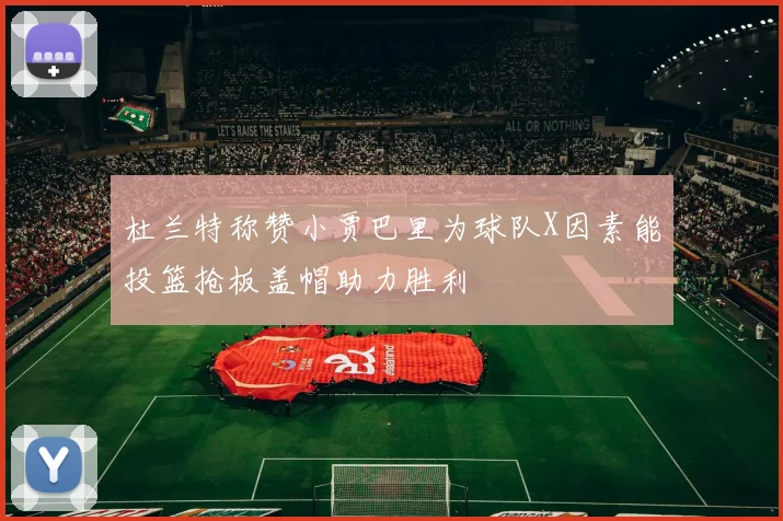杜兰特称赞小贾巴里为球队X因素能投篮抢板盖帽助力胜利
