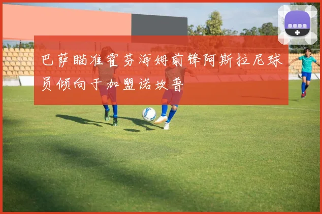 巴萨瞄准霍芬海姆前锋阿斯拉尼球员倾向于加盟诺坎普