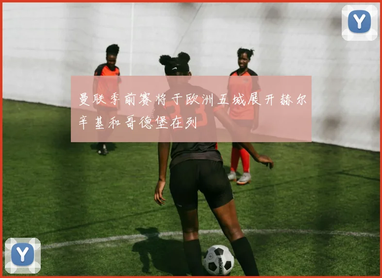 曼联季前赛将于欧洲五城展开赫尔辛基和哥德堡在列