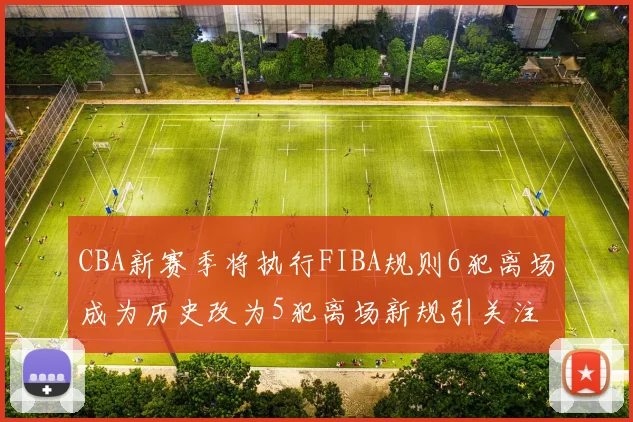 CBA新赛季将执行FIBA规则6犯离场成为历史改为5犯离场新规引关注
