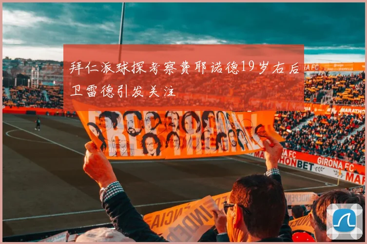 拜仁派球探考察费耶诺德19岁右后卫雷德引发关注