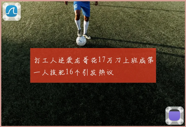 打工人逆袭龙哥花17万刀上班成第一人技犯16个引发热议
