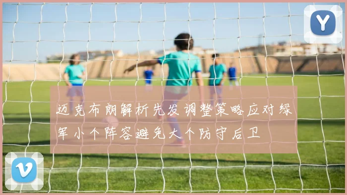 迈克布朗解析先发调整策略应对绿军小个阵容避免大个防守后卫