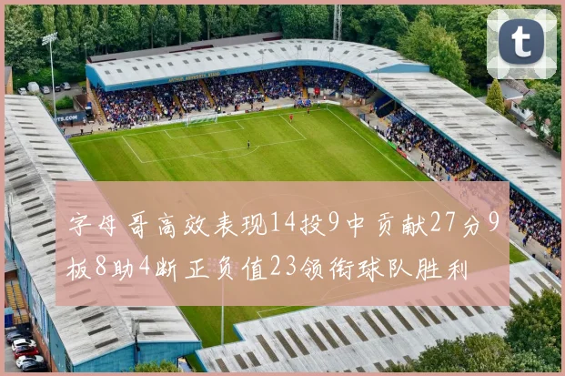 字母哥高效表现14投9中贡献27分9板8助4断正负值23领衔球队胜利