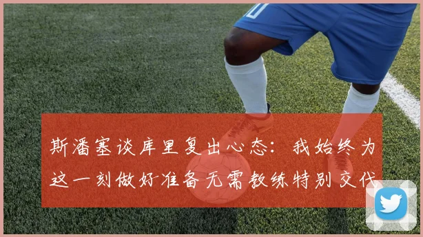 斯潘塞谈库里复出心态：我始终为这一刻做好准备无需教练特别交代
