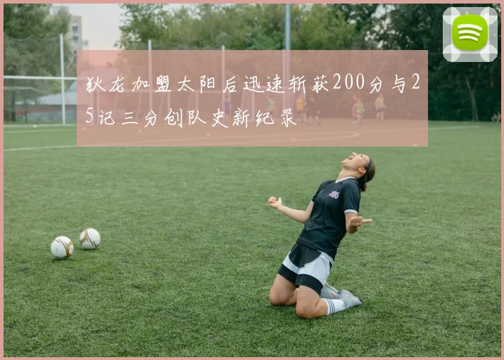 狄龙加盟太阳后迅速斩获200分与25记三分创队史新纪录