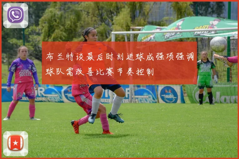 布兰特谈最后时刻进球成强项强调球队需改善比赛节奏控制