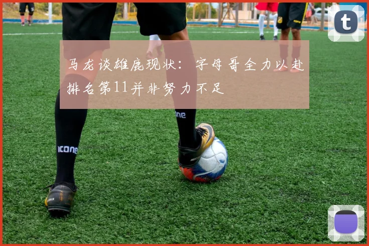 马龙谈雄鹿现状：字母哥全力以赴排名第11并非努力不足