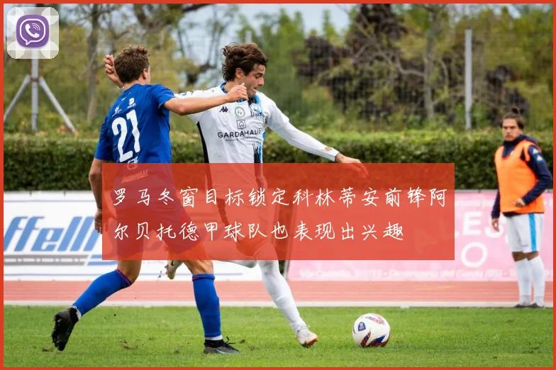 罗马冬窗目标锁定科林蒂安前锋阿尔贝托德甲球队也表现出兴趣