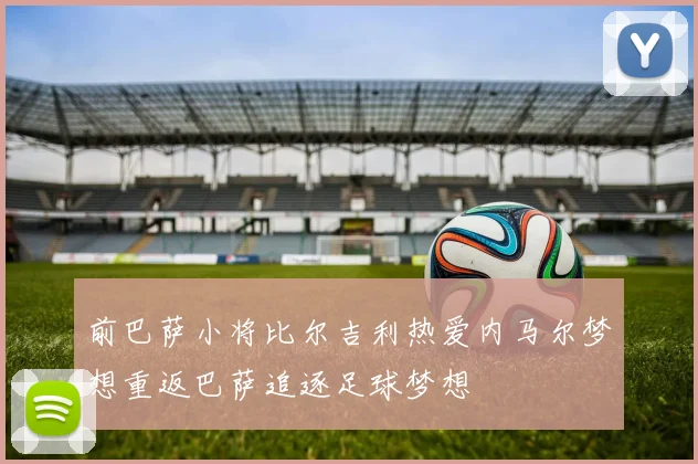前巴萨小将比尔吉利热爱内马尔梦想重返巴萨追逐足球梦想