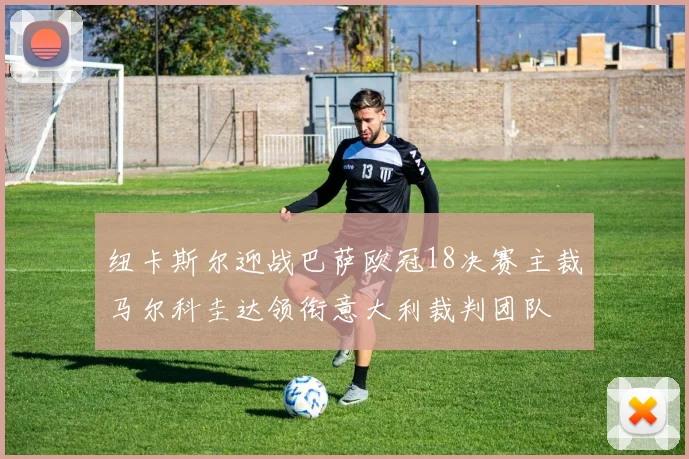 纽卡斯尔迎战巴萨欧冠18决赛主裁马尔科圭达领衔意大利裁判团队