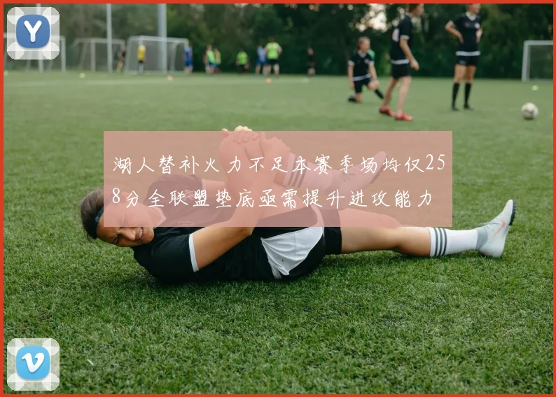 湖人替补火力不足本赛季场均仅258分全联盟垫底亟需提升进攻能力