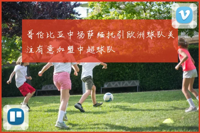 哥伦比亚中场萨缅托引欧洲球队关注有意加盟中超球队