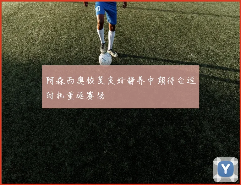 阿森西奥恢复良好静养中期待合适时机重返赛场
