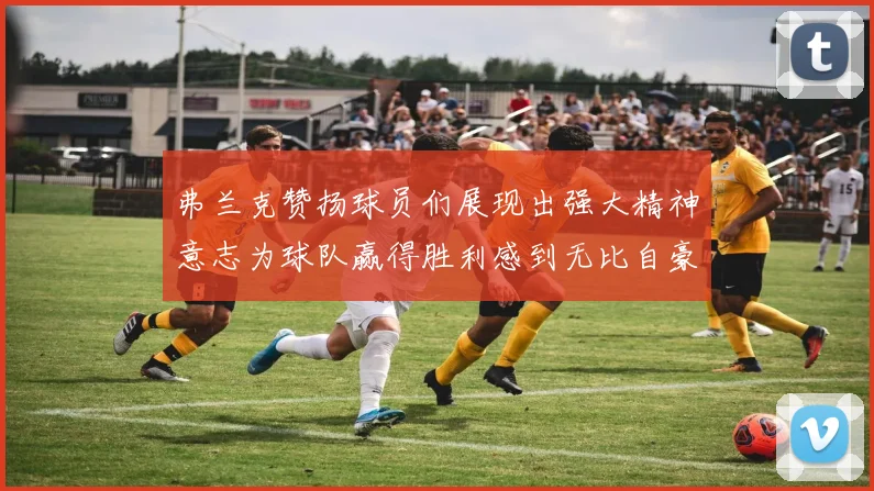 弗兰克赞扬球员们展现出强大精神意志为球队赢得胜利感到无比自豪