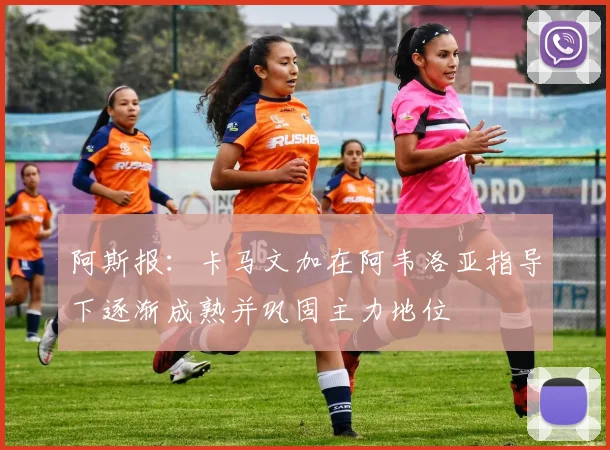 阿斯报：卡马文加在阿韦洛亚指导下逐渐成熟并巩固主力地位