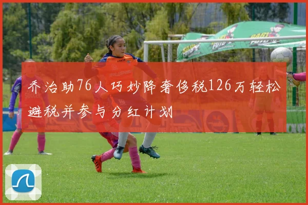 乔治助76人巧妙降奢侈税126万轻松避税并参与分红计划