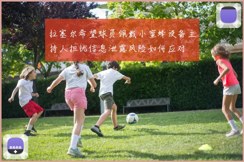 拉塞尔希望球员佩戴小蜜蜂设备主持人担忧信息泄露风险如何应对