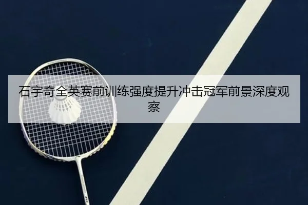 石宇奇全英赛前训练强度提升冲击冠军前景深度观察